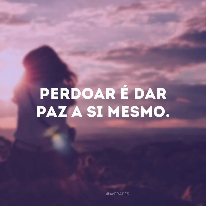 Perdoar é dar paz a si mesmo.