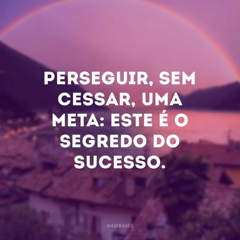 Perseguir, sem cessar, uma meta: este é o segredo do sucesso.