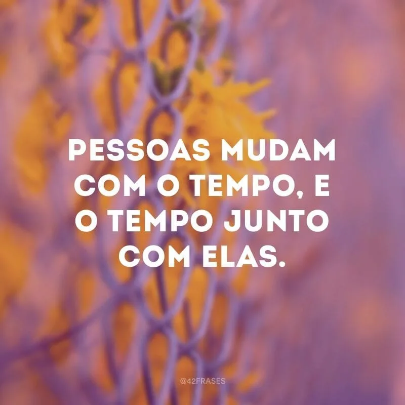 Pessoas mudam com o tempo, e o tempo junto com elas.
