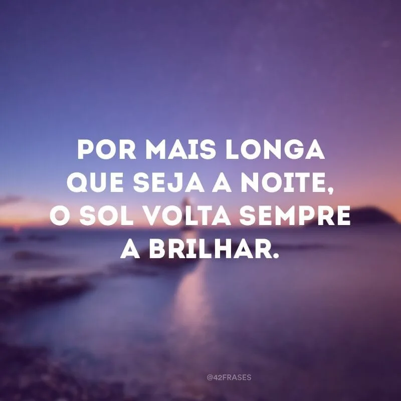 Por mais longa que seja a noite, o sol volta sempre a brilhar.