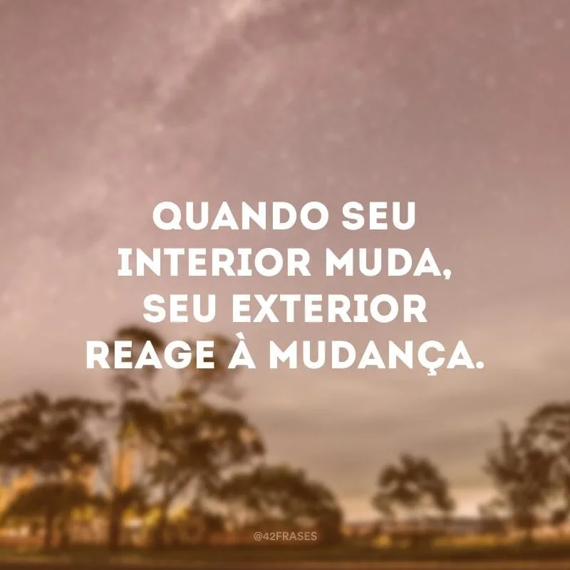 Quando seu interior muda, seu exterior reage à mudança.