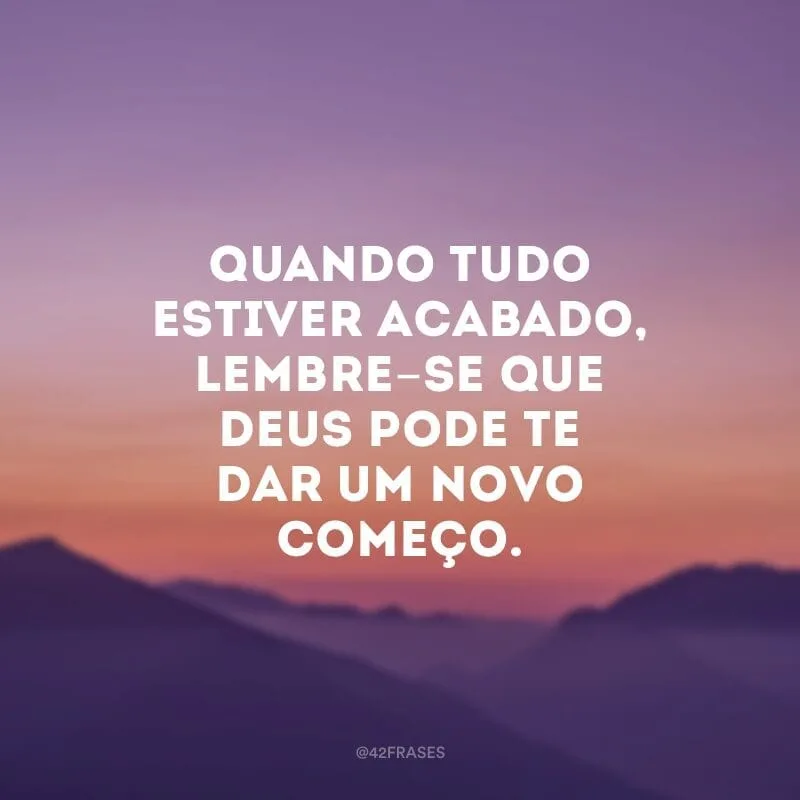 Quando tudo estiver acabado, lembre-se que Deus pode te dar um novo começo.