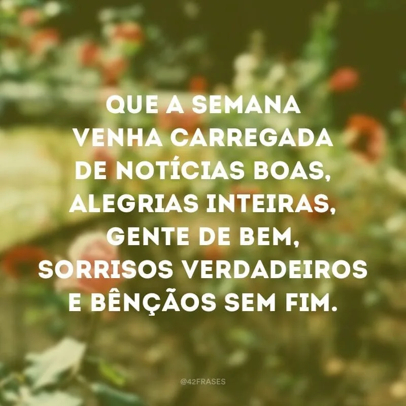 Que a semana venha carregada de notícias boas, alegrias inteiras, gente de bem, sorrisos verdadeiros e bênçãos sem fim.