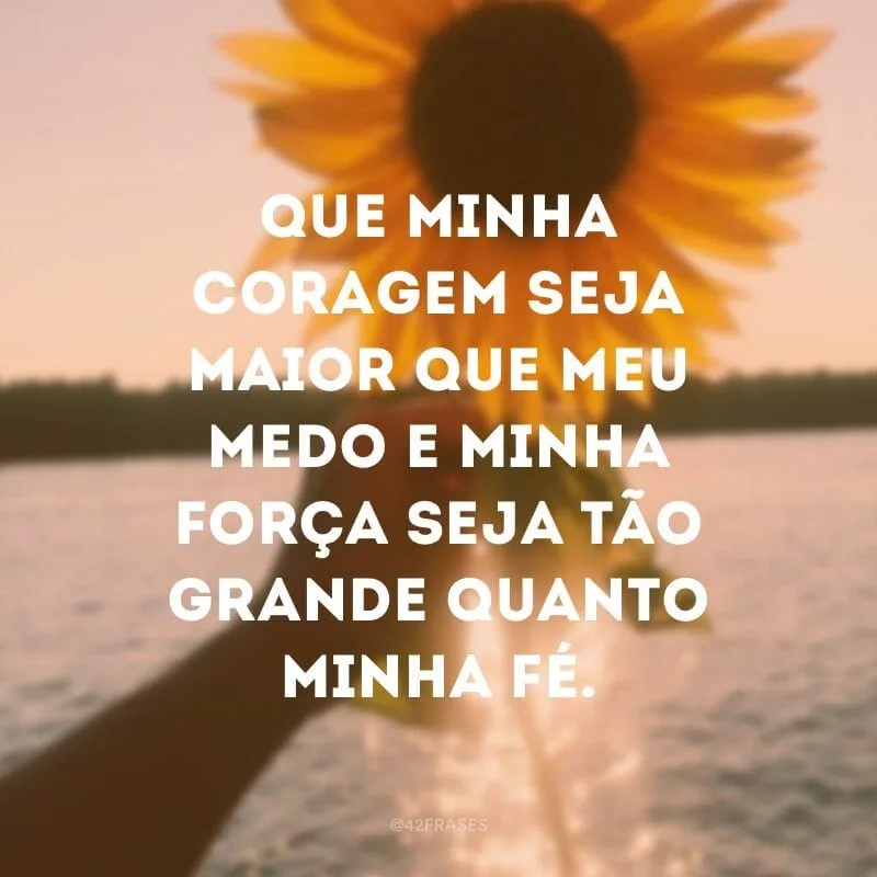 Que minha coragem seja maior que meu medo e minha força seja tão grande quanto minha fé.