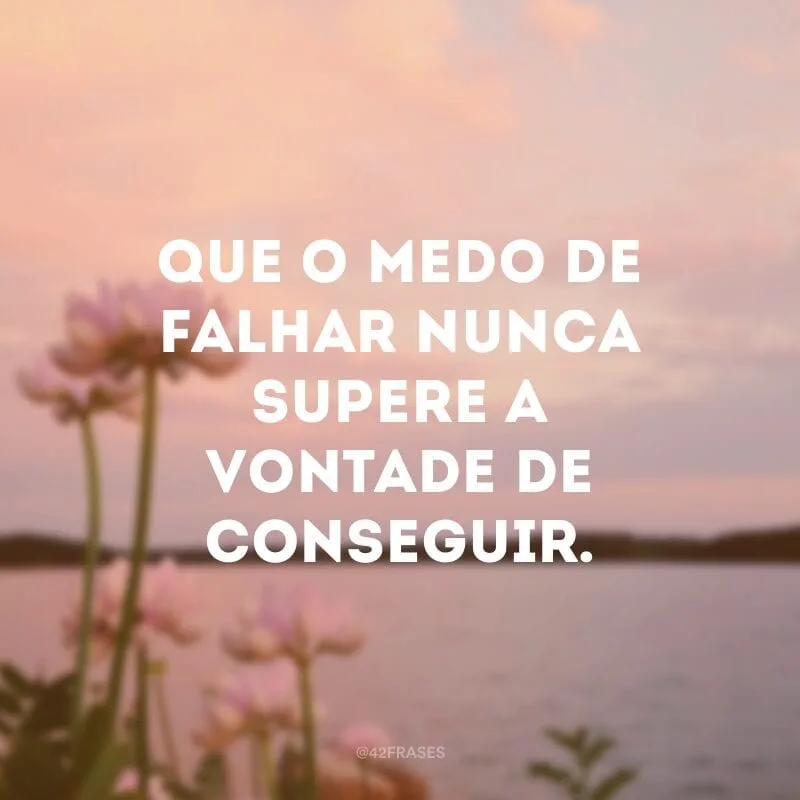 Que o medo de falhar nunca supere a vontade de conseguir.
