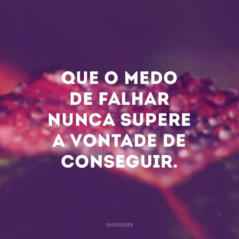 Que o medo de falhar nunca supere a vontade de conseguir.