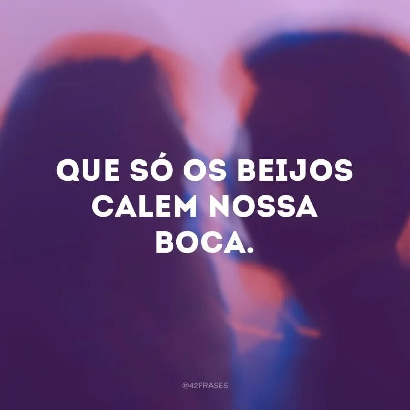 Que só os beijos calem nossa boca.