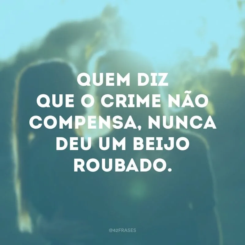 Quem diz que o crime não compensa, nunca deu um beijo roubado.