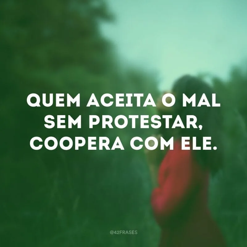 Quem aceita o mal sem protestar, coopera com ele.