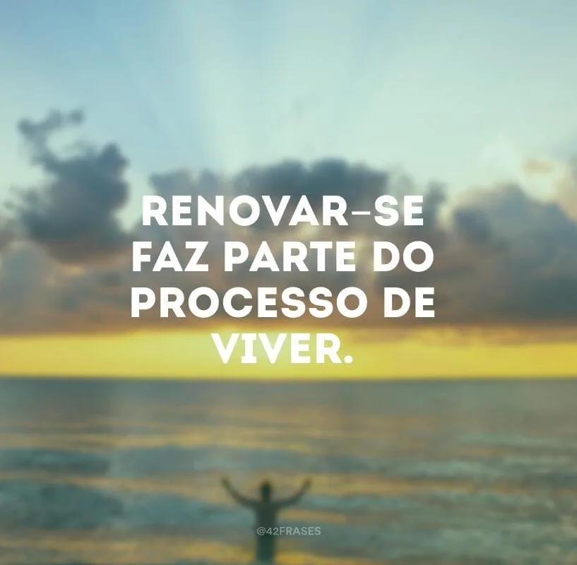 Renovar-se faz parte do processo de viver.