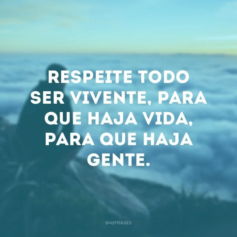 Respeite todo ser vivente, para que haja vida, para que haja gente.