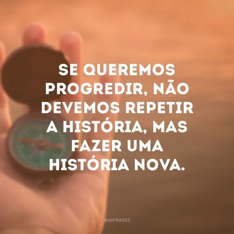 Se queremos progredir, não devemos repetir a história, mas fazer uma história nova.