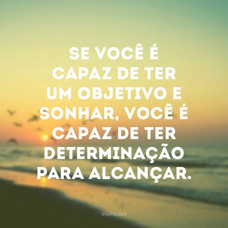 Se você é capaz de ter um objetivo e sonhar, você é capaz de ter determinação para alcançar.