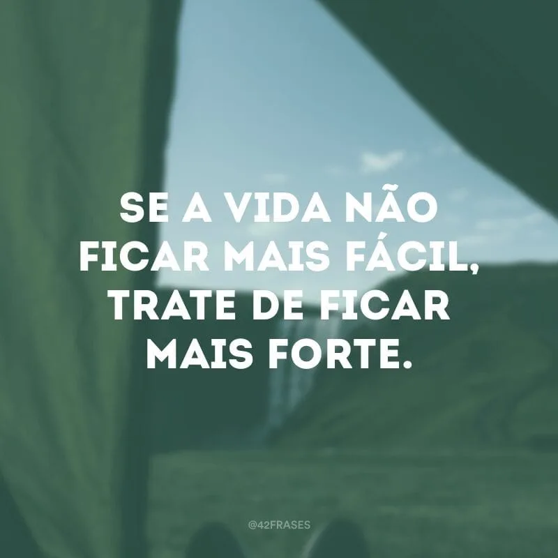 Se a vida não ficar mais fácil, trate de ficar mais forte.