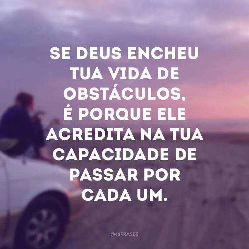 Se Deus encheu tua vida de obstáculos, é porque ele acredita na tua capacidade de passar por cada um.