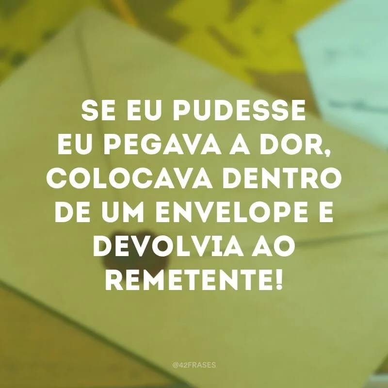 Se eu pudesse eu pegava a dor, colocava dentro de um envelope e devolvia ao remetente!