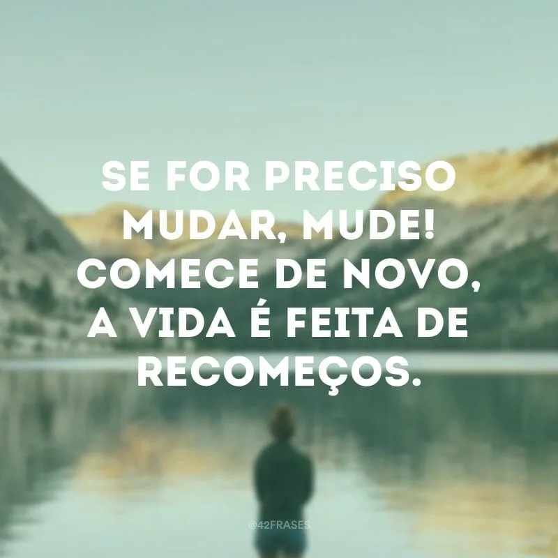 Se for preciso mudar, mude! Comece de novo, a vida é feita de recomeços.