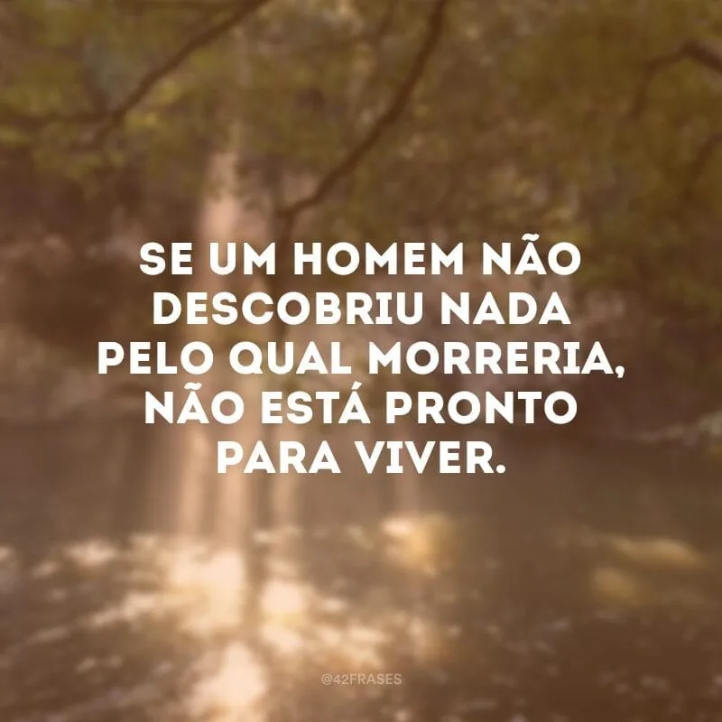Se um homem não descobriu nada pelo qual morreria, não está pronto para viver.