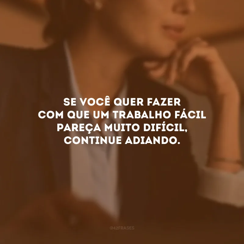 Se você quer fazer com que um trabalho fácil pareça muito difícil, continue adiando.