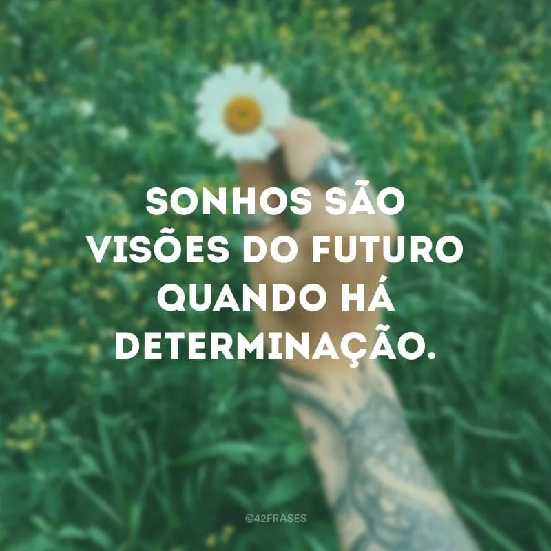 Sonhos são visões do futuro quando há determinação.