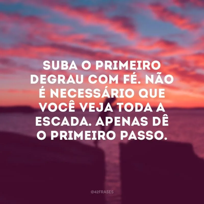 Suba o primeiro degrau com fé. Não é necessário que você veja toda a escada. Apenas dê o primeiro passo.