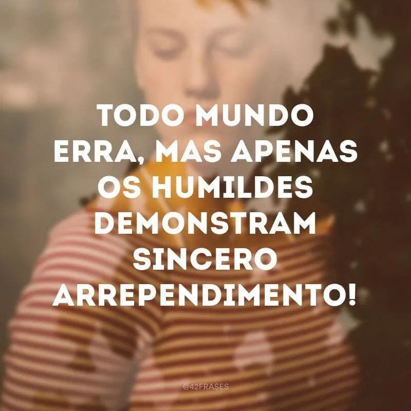 Todo mundo erra, mas apenas os humildes demonstram sincero arrependimento!