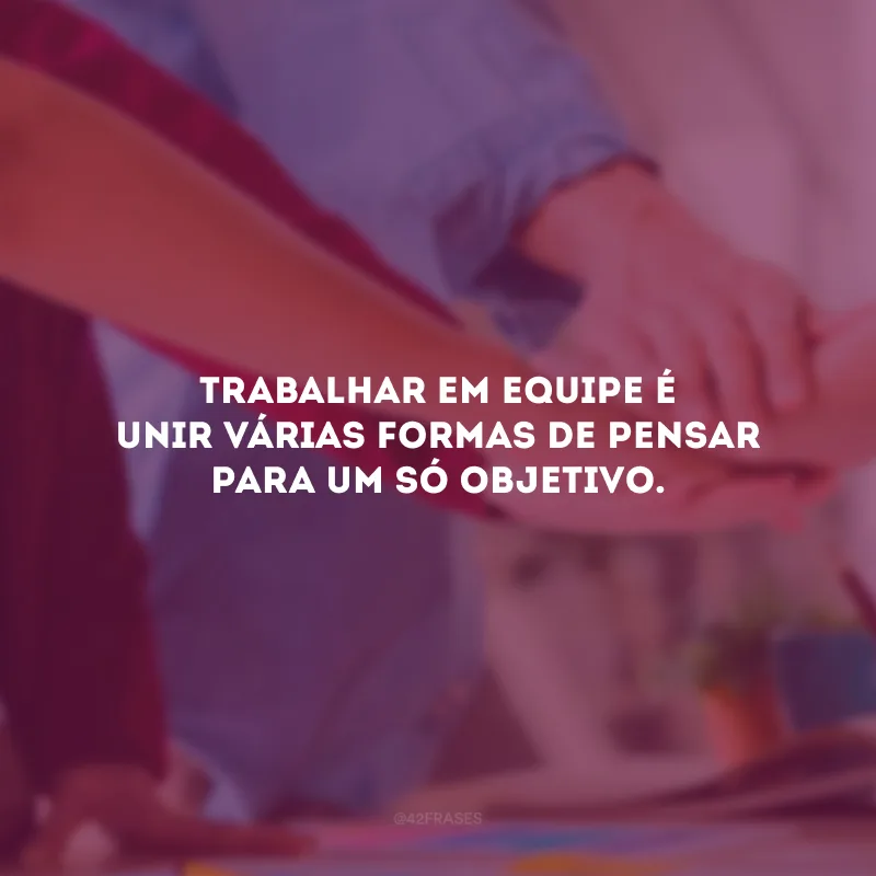 Trabalhar em equipe é unir várias formas de pensar para um só objetivo.