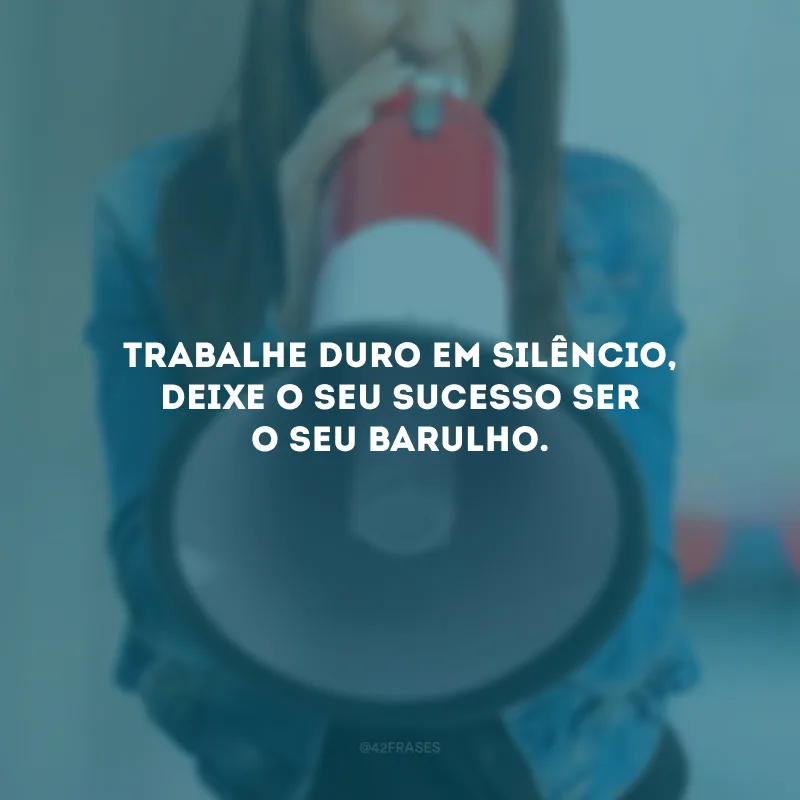 Trabalhe duro em silêncio, deixe o seu sucesso ser o seu barulho.