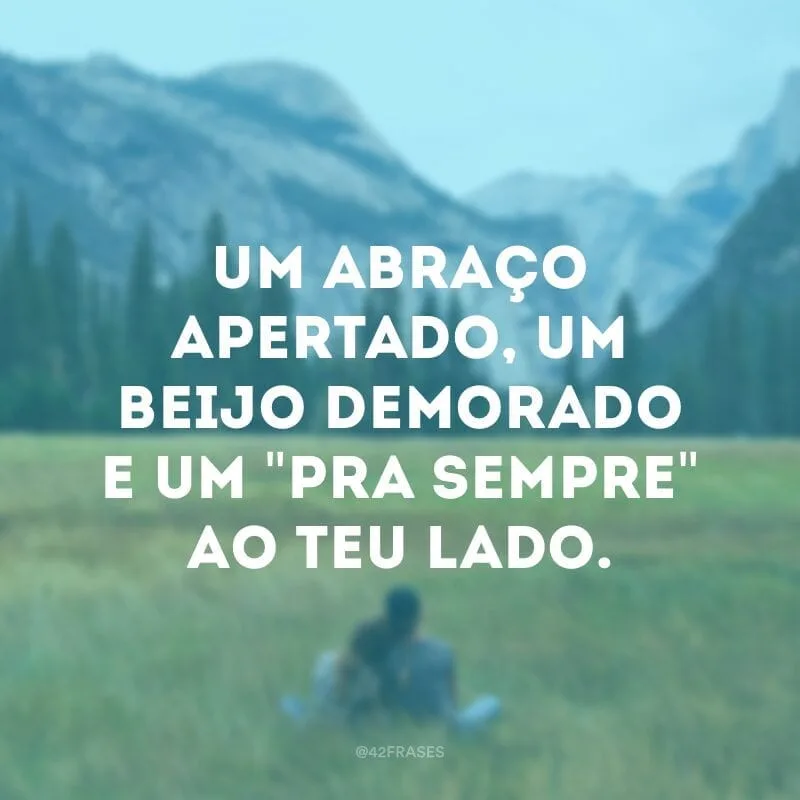 Um abraço apertado, um beijo demorado e um \"pra sempre\" ao teu lado.