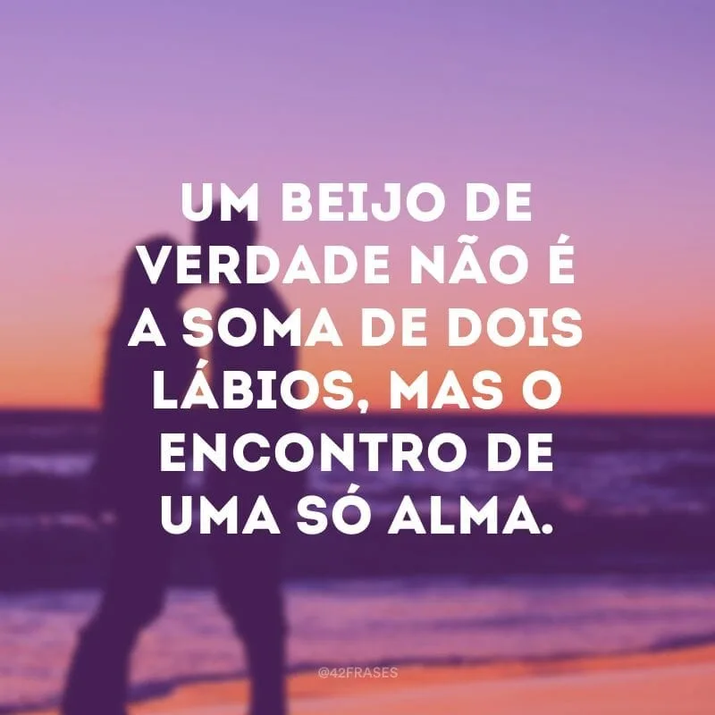 Um beijo de verdade não é a soma de dois lábios, mas o encontro de uma só alma.