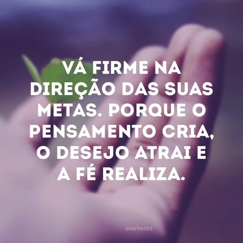 Vá firme na direção das suas metas. Porque o pensamento cria, o desejo atrai e a fé realiza.