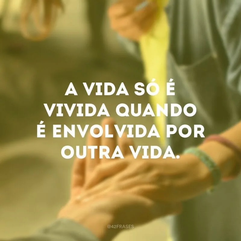 A vida só é vivida quando é envolvida por outra vida.