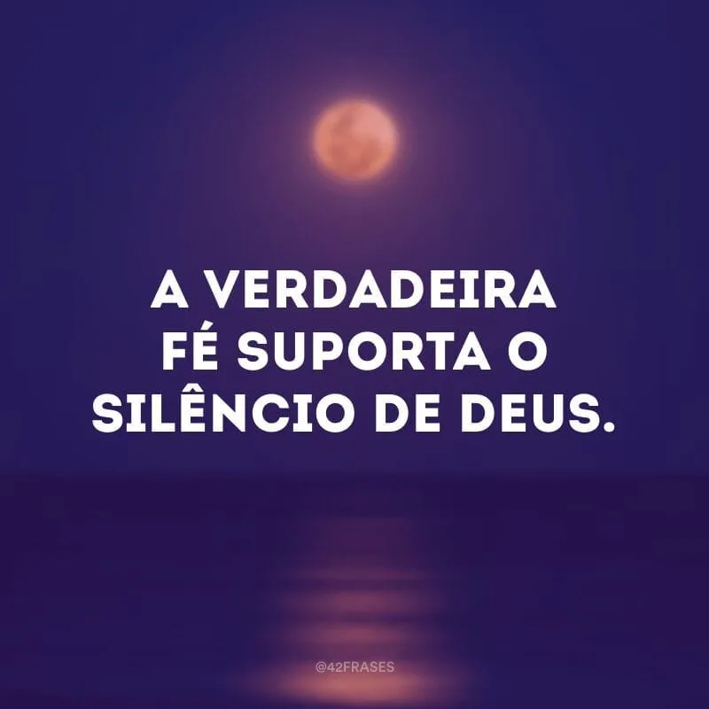 A verdadeira fé suporta o silêncio de Deus.