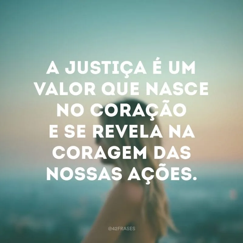 A justiça é um valor que nasce no coração e se revela na coragem das nossas ações.
