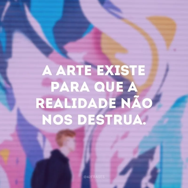 A arte existe para que a realidade não nos destrua.
