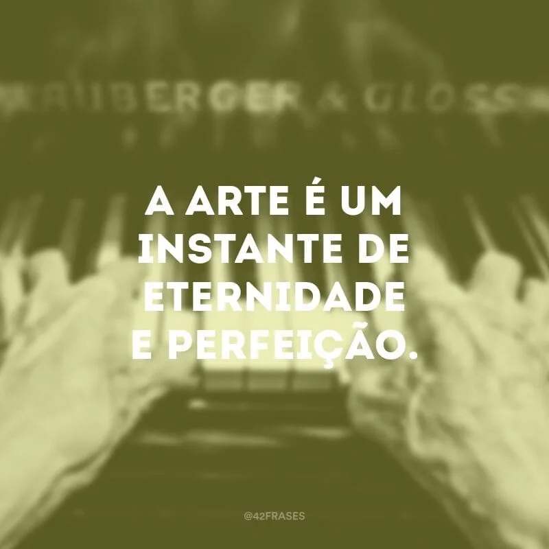 A arte é um instante de eternidade e perfeição.