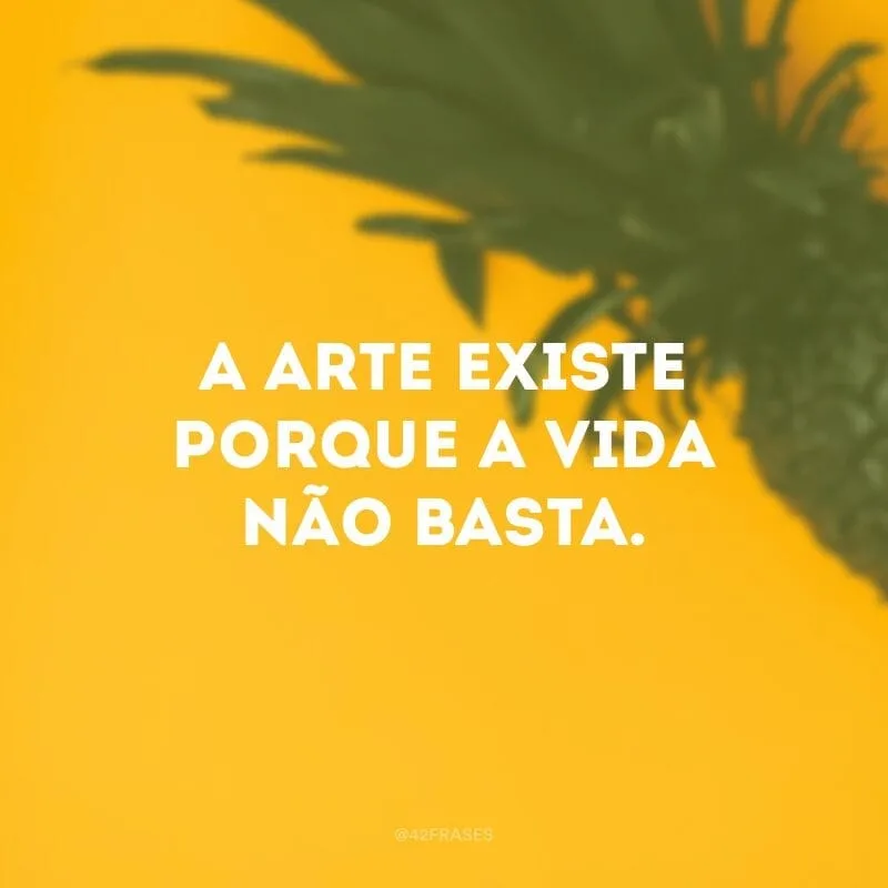 A arte existe porque a vida não basta.
