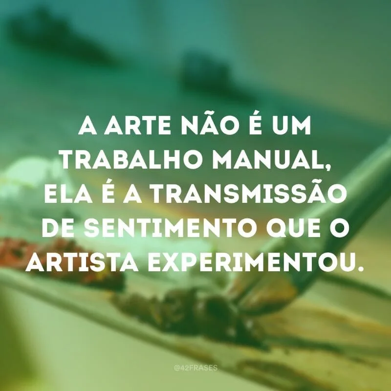 A arte não é um trabalho manual, ela é a transmissão de sentimento que o artista experimentou.
