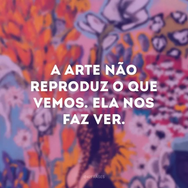 A arte não reproduz o que vemos. Ela nos faz ver.