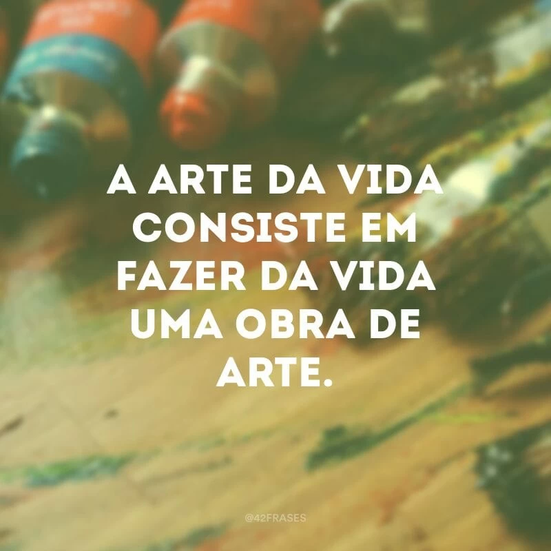 A arte da vida consiste em fazer da vida uma obra de arte.