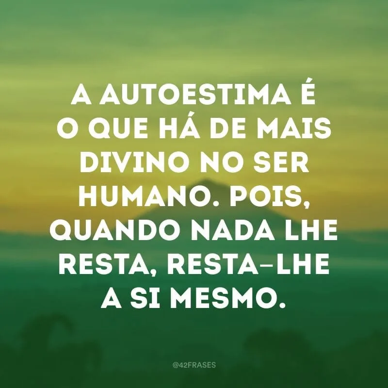 A autoestima é o que há de mais divino no ser humano. Pois, quando nada lhe resta, resta-lhe a si mesmo.