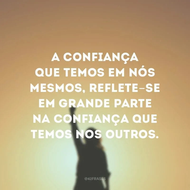 A confiança que temos em nós mesmos, reflete-se em grande parte na confiança que temos nos outros.
