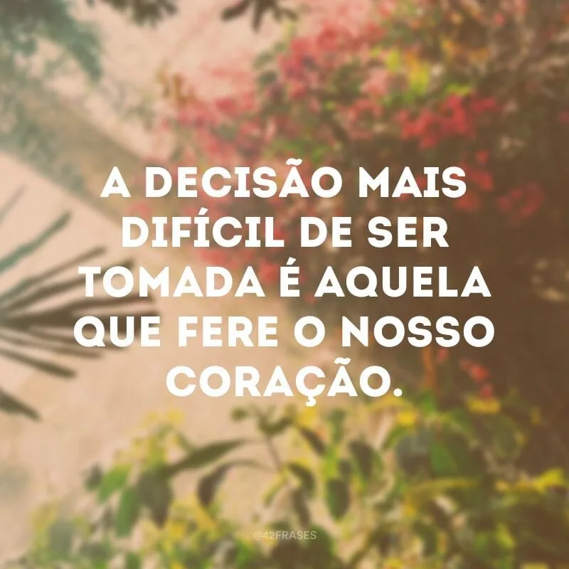 A decisão mais difícil de ser tomada é aquela que fere o nosso coração.