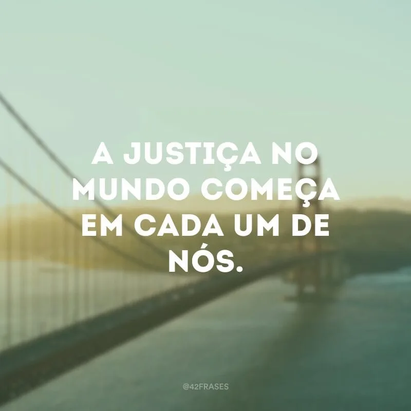 A justiça no mundo começa em cada um de nós.