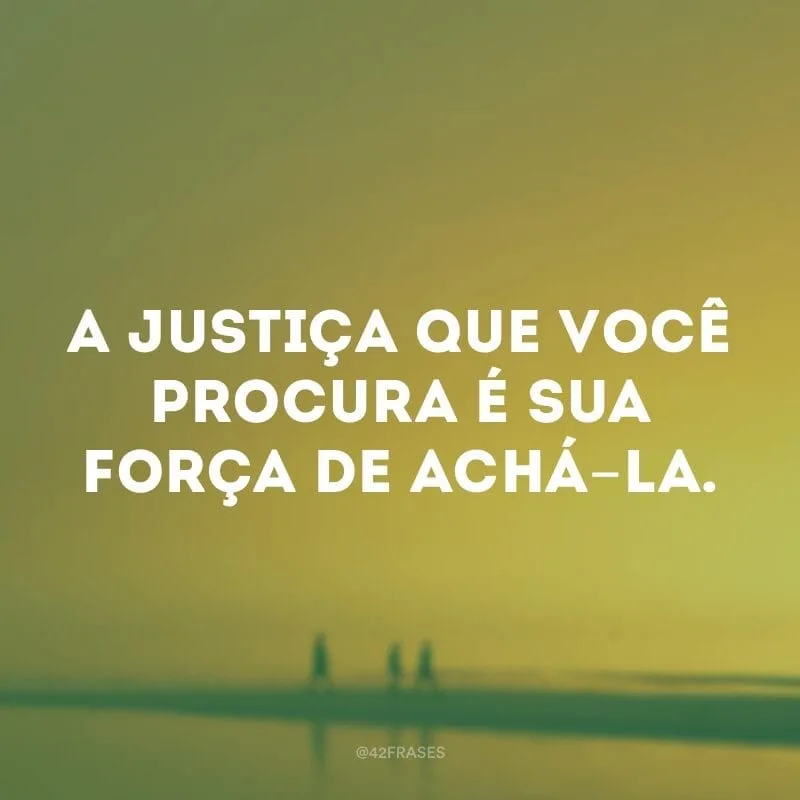 A justiça que você procura é sua força de achá-la.