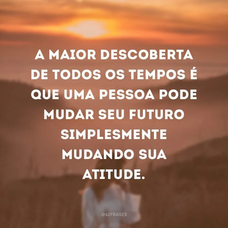 A maior descoberta de todos os tempos é que uma pessoa pode mudar seu futuro simplesmente mudando sua atitude.
