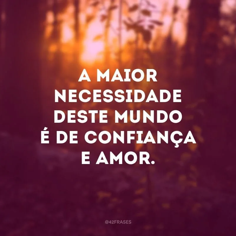 A maior necessidade deste mundo é de confiança e amor.