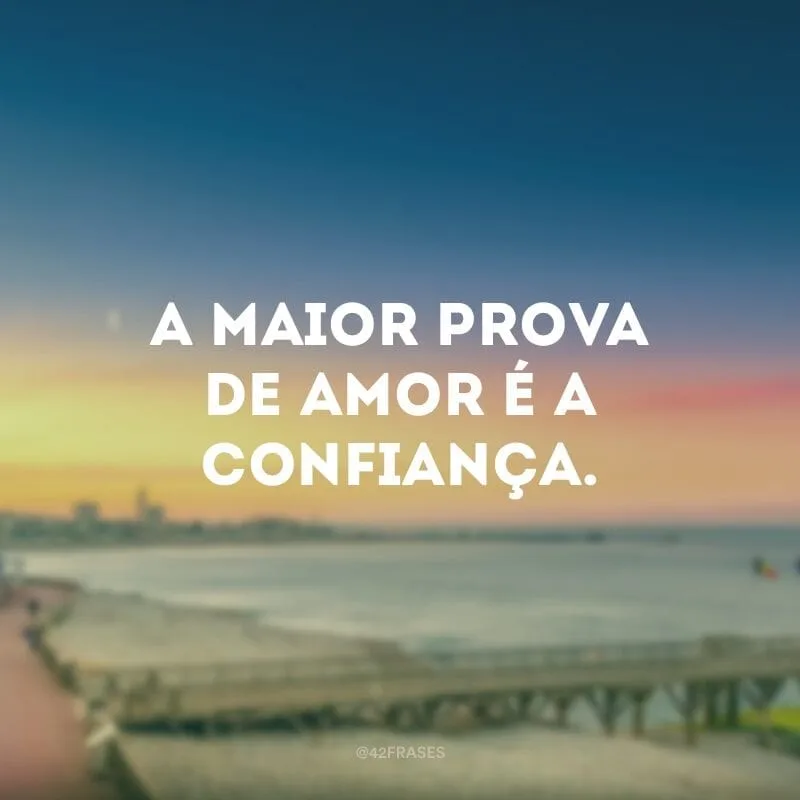 A maior prova de amor é a confiança.