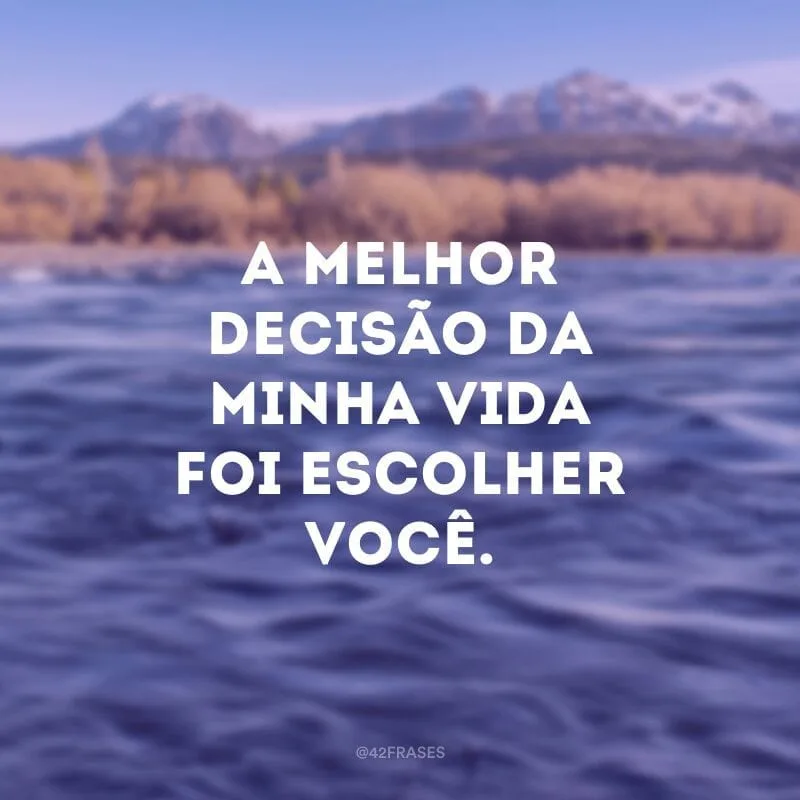 A melhor decisão da minha vida foi escolher você.