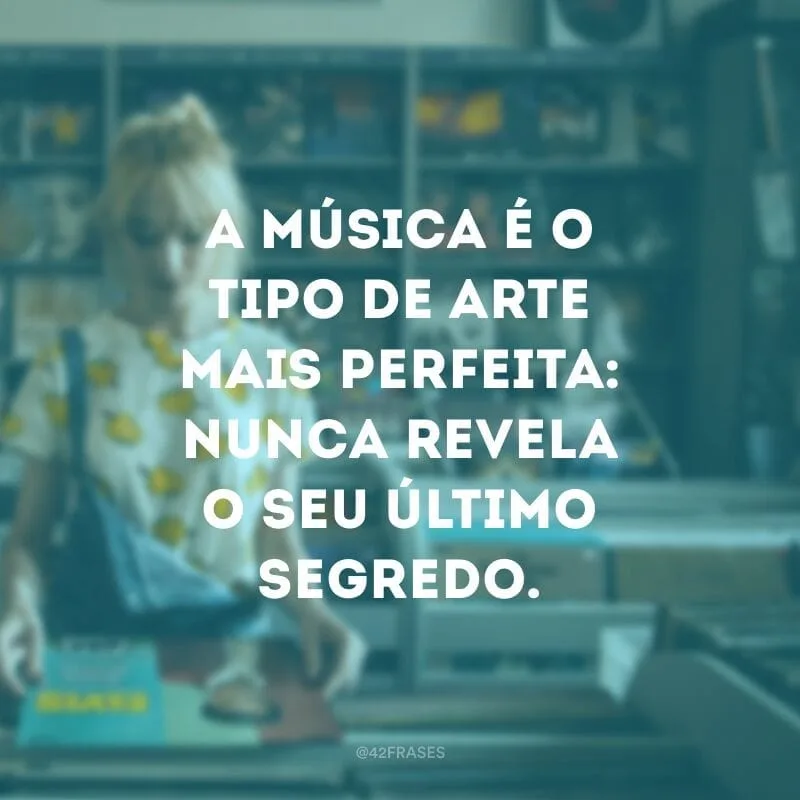 A música é o tipo de arte mais perfeita: nunca revela o seu último segredo.